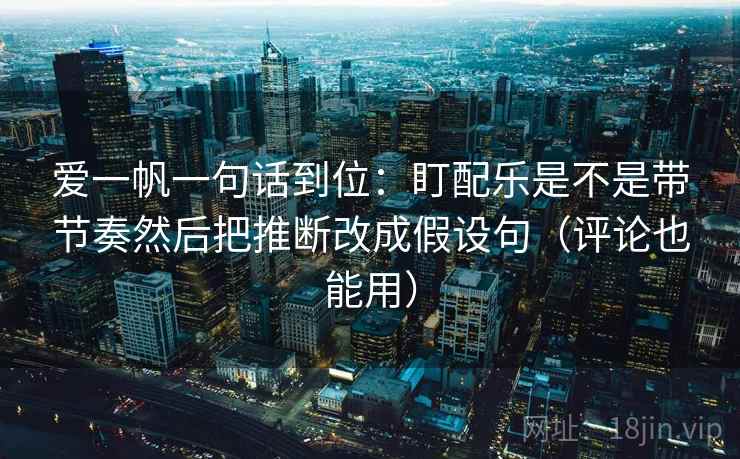爱一帆一句话到位：盯配乐是不是带节奏然后把推断改成假设句（评论也能用）