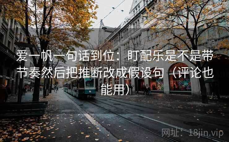 爱一帆一句话到位：盯配乐是不是带节奏然后把推断改成假设句（评论也能用）