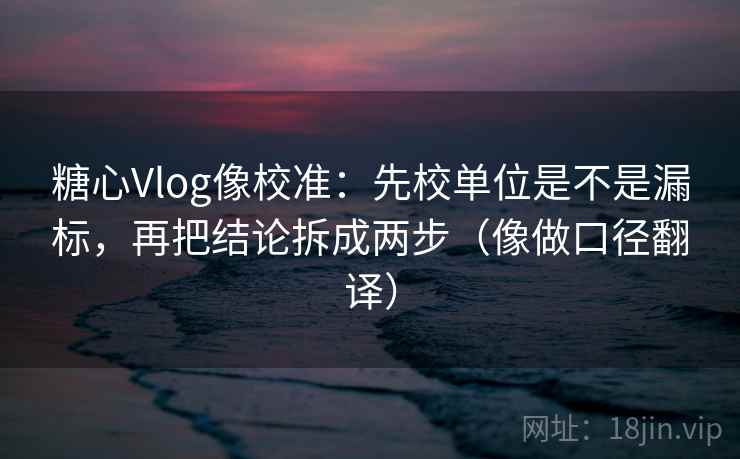 糖心Vlog像校准：先校单位是不是漏标，再把结论拆成两步（像做口径翻译）
