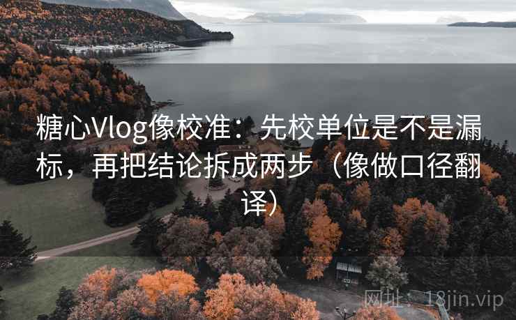 糖心Vlog像校准：先校单位是不是漏标，再把结论拆成两步（像做口径翻译）
