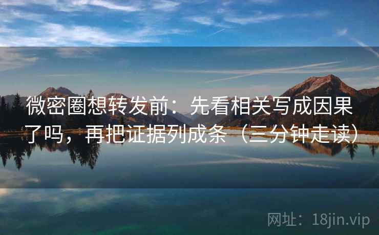 微密圈想转发前：先看相关写成因果了吗，再把证据列成条（三分钟走读）