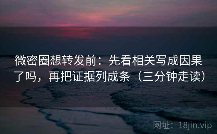 微密圈想转发前：先看相关写成因果了吗，再把证据列成条（三分钟走读）