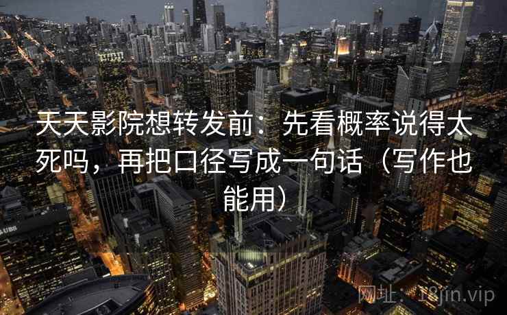 天天影院想转发前：先看概率说得太死吗，再把口径写成一句话（写作也能用）