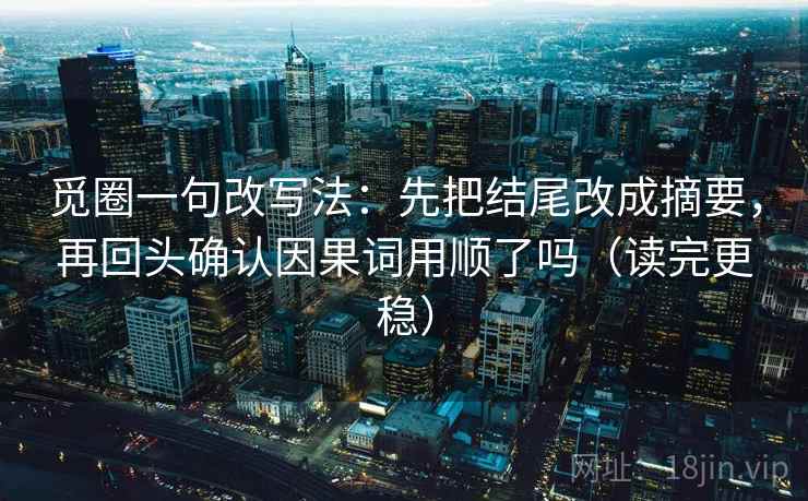 觅圈一句改写法：先把结尾改成摘要，再回头确认因果词用顺了吗（读完更稳）
