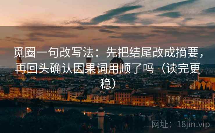 觅圈一句改写法：先把结尾改成摘要，再回头确认因果词用顺了吗（读完更稳）