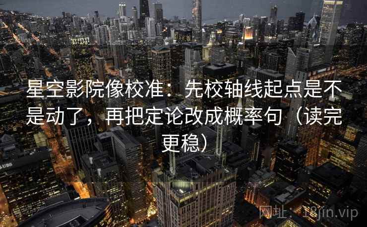 星空影院像校准：先校轴线起点是不是动了，再把定论改成概率句（读完更稳）