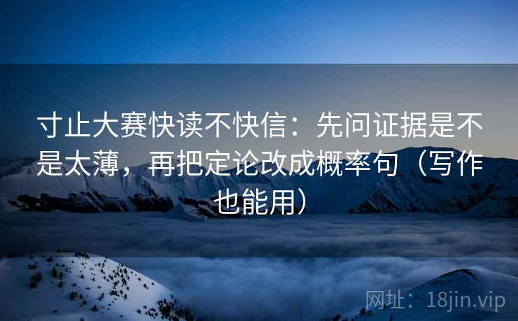 寸止大赛快读不快信：先问证据是不是太薄，再把定论改成概率句（写作也能用）