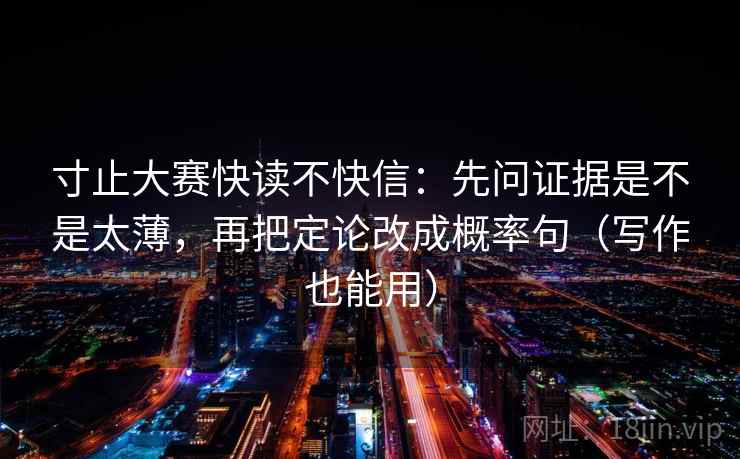 寸止大赛快读不快信：先问证据是不是太薄，再把定论改成概率句（写作也能用）