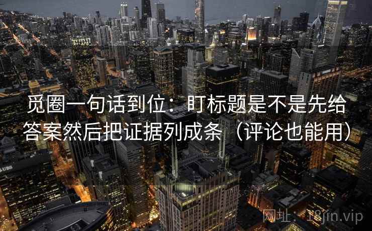 觅圈一句话到位：盯标题是不是先给答案然后把证据列成条（评论也能用）