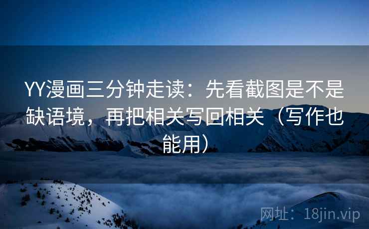 YY漫画三分钟走读：先看截图是不是缺语境，再把相关写回相关（写作也能用）