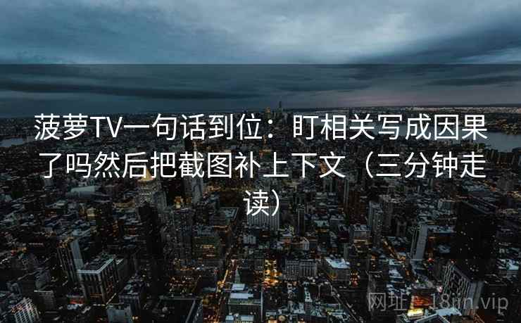 菠萝TV一句话到位：盯相关写成因果了吗然后把截图补上下文（三分钟走读）