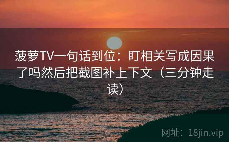 菠萝TV一句话到位：盯相关写成因果了吗然后把截图补上下文（三分钟走读）