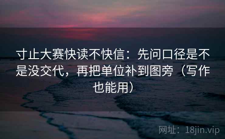 寸止大赛快读不快信：先问口径是不是没交代，再把单位补到图旁（写作也能用）