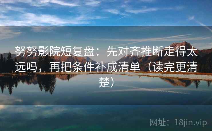 努努影院短复盘：先对齐推断走得太远吗，再把条件补成清单（读完更清楚）