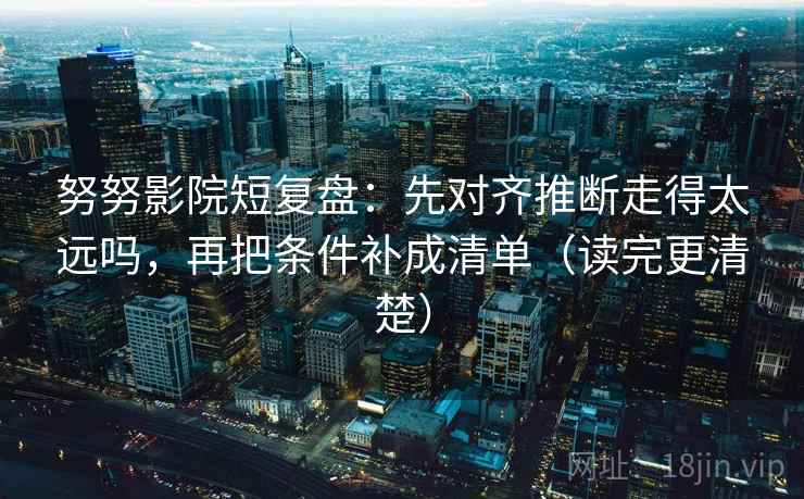 努努影院短复盘：先对齐推断走得太远吗，再把条件补成清单（读完更清楚）