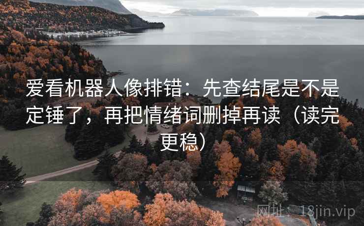 爱看机器人像排错：先查结尾是不是定锤了，再把情绪词删掉再读（读完更稳）