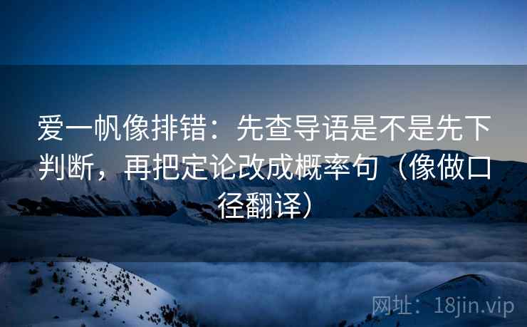 爱一帆像排错：先查导语是不是先下判断，再把定论改成概率句（像做口径翻译）