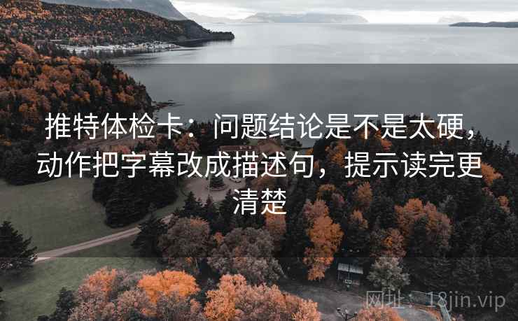 推特体检卡：问题结论是不是太硬，动作把字幕改成描述句，提示读完更清楚
