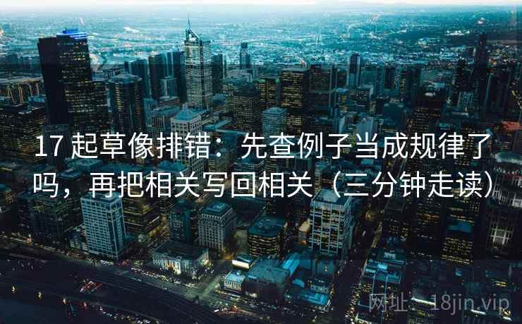 17 起草像排错：先查例子当成规律了吗，再把相关写回相关（三分钟走读）