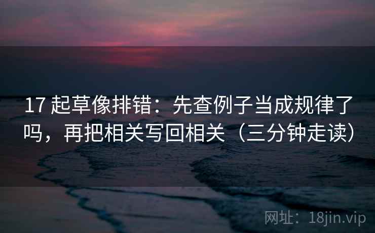 17 起草像排错：先查例子当成规律了吗，再把相关写回相关（三分钟走读）