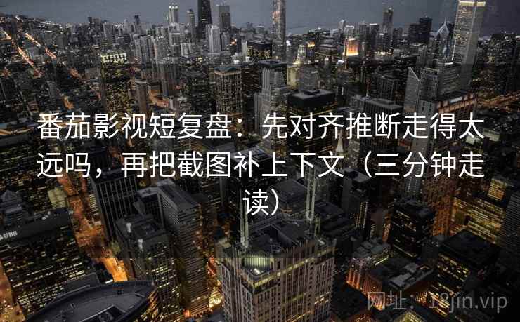 番茄影视短复盘：先对齐推断走得太远吗，再把截图补上下文（三分钟走读）
