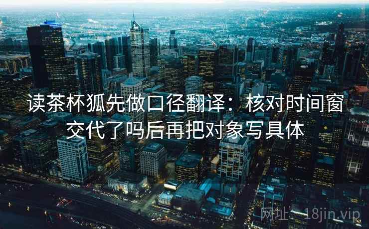 读茶杯狐先做口径翻译：核对时间窗交代了吗后再把对象写具体