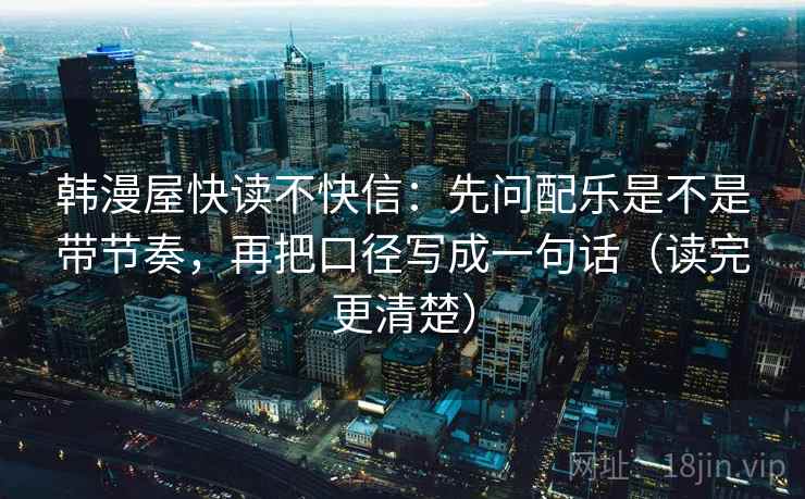 韩漫屋快读不快信：先问配乐是不是带节奏，再把口径写成一句话（读完更清楚）