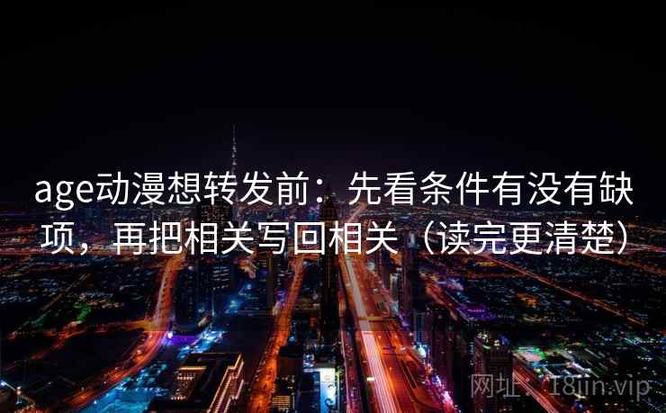 age动漫想转发前：先看条件有没有缺项，再把相关写回相关（读完更清楚）