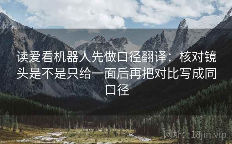 读爱看机器人先做口径翻译：核对镜头是不是只给一面后再把对比写成同口径