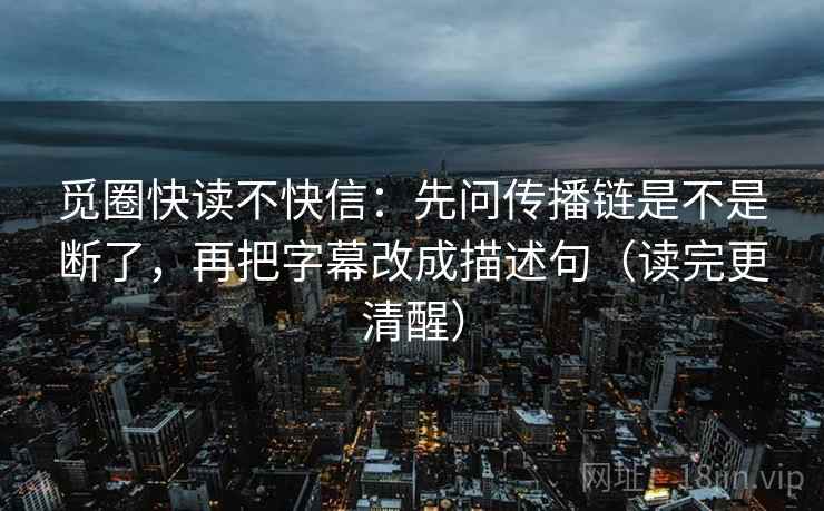 觅圈快读不快信：先问传播链是不是断了，再把字幕改成描述句（读完更清醒）