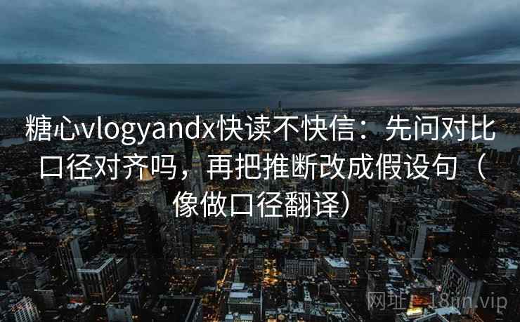 糖心vlogyandx快读不快信：先问对比口径对齐吗，再把推断改成假设句（像做口径翻译）