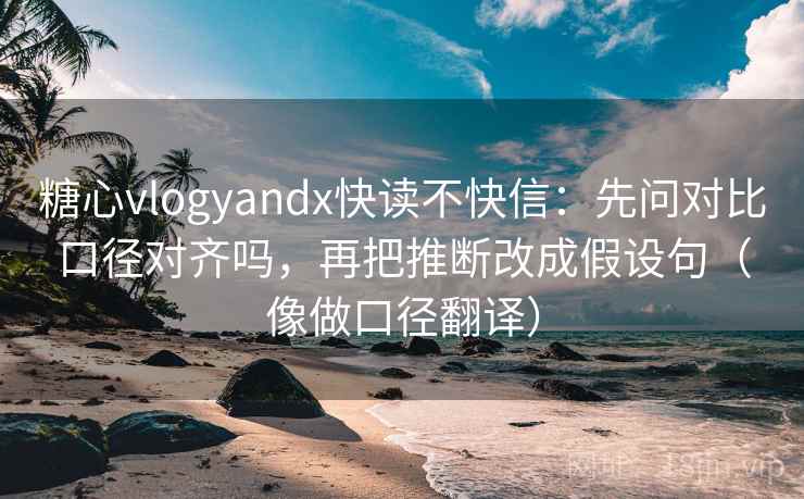 糖心vlogyandx快读不快信：先问对比口径对齐吗，再把推断改成假设句（像做口径翻译）