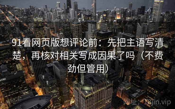 91看网页版想评论前：先把主语写清楚，再核对相关写成因果了吗（不费劲但管用）