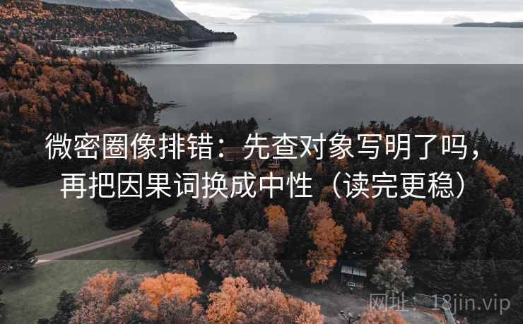 微密圈像排错：先查对象写明了吗，再把因果词换成中性（读完更稳）