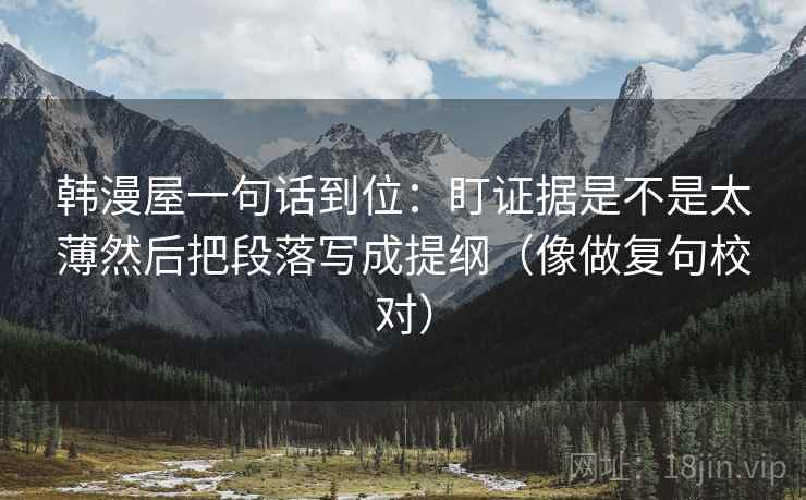韩漫屋一句话到位：盯证据是不是太薄然后把段落写成提纲（像做复句校对）