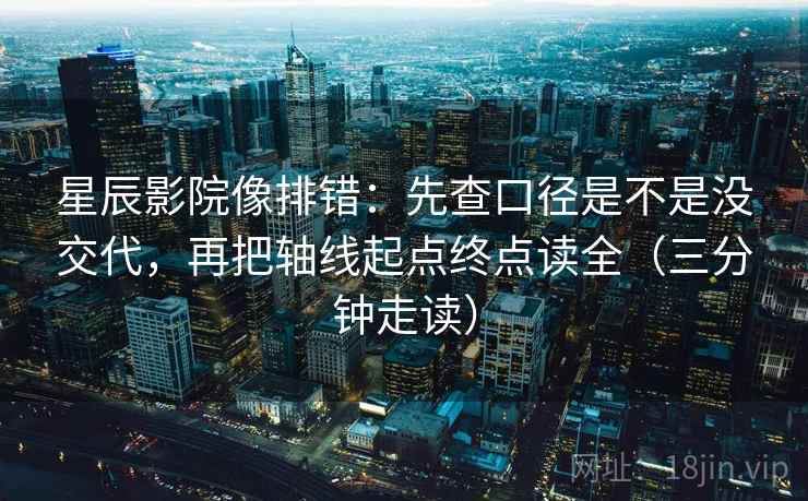 星辰影院像排错：先查口径是不是没交代，再把轴线起点终点读全（三分钟走读）