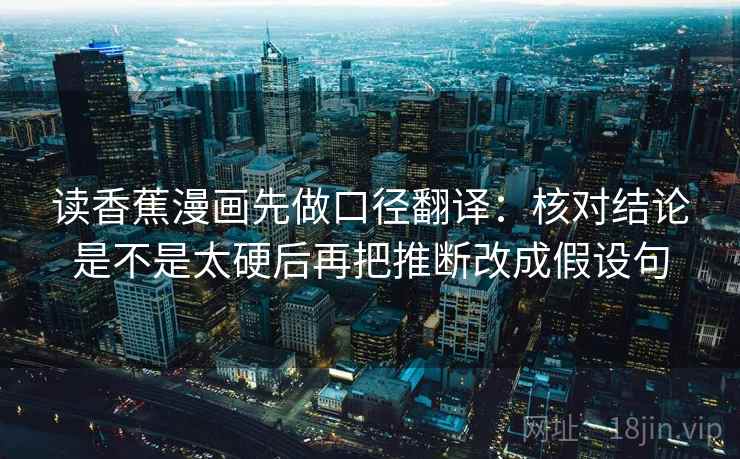 读香蕉漫画先做口径翻译：核对结论是不是太硬后再把推断改成假设句