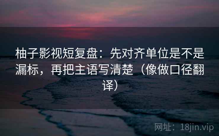 柚子影视短复盘：先对齐单位是不是漏标，再把主语写清楚（像做口径翻译）