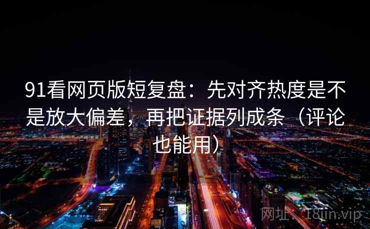 91看网页版短复盘：先对齐热度是不是放大偏差，再把证据列成条（评论也能用）
