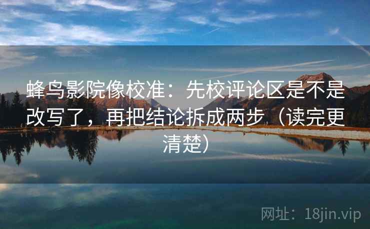 蜂鸟影院像校准：先校评论区是不是改写了，再把结论拆成两步（读完更清楚）