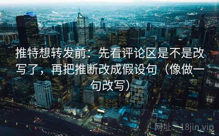 推特想转发前：先看评论区是不是改写了，再把推断改成假设句（像做一句改写）