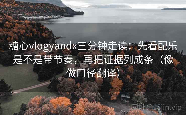 糖心vlogyandx三分钟走读：先看配乐是不是带节奏，再把证据列成条（像做口径翻译）