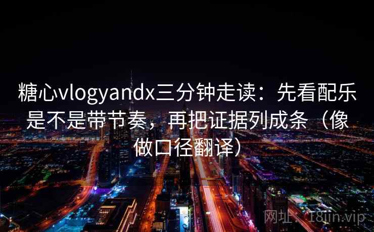 糖心vlogyandx三分钟走读：先看配乐是不是带节奏，再把证据列成条（像做口径翻译）