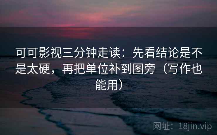 可可影视三分钟走读：先看结论是不是太硬，再把单位补到图旁（写作也能用）
