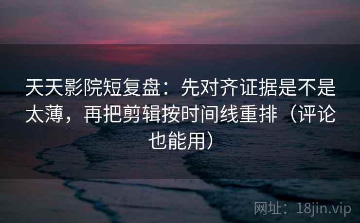 天天影院短复盘：先对齐证据是不是太薄，再把剪辑按时间线重排（评论也能用）