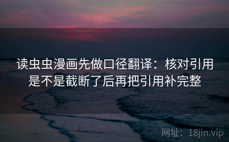 读虫虫漫画先做口径翻译：核对引用是不是截断了后再把引用补完整