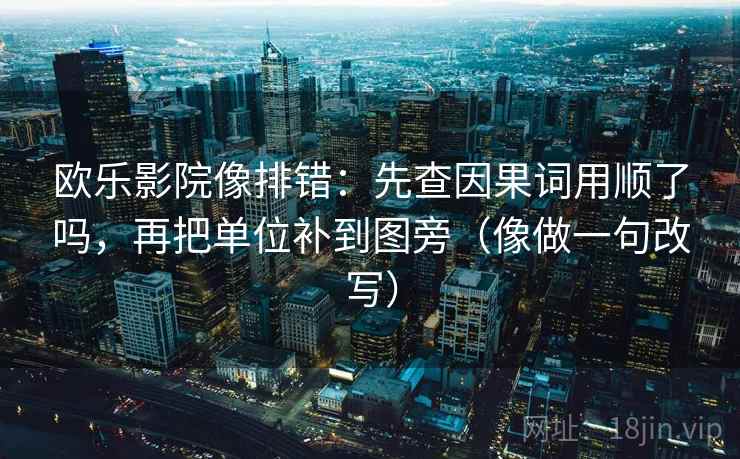 欧乐影院像排错：先查因果词用顺了吗，再把单位补到图旁（像做一句改写）