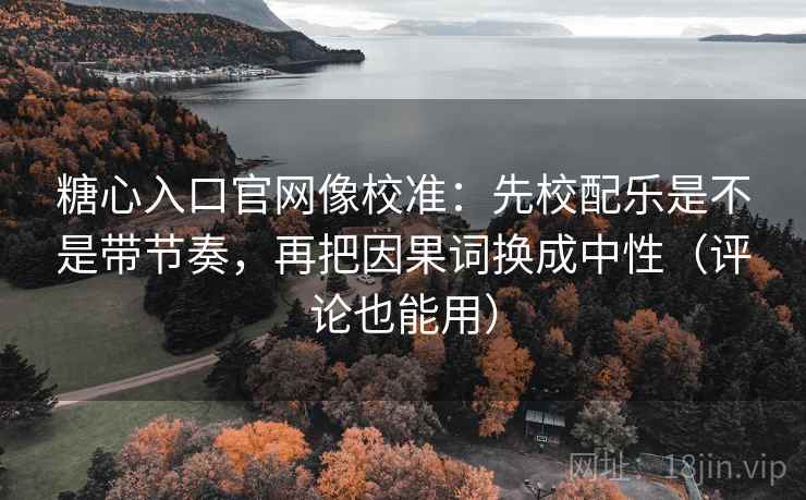 糖心入口官网像校准：先校配乐是不是带节奏，再把因果词换成中性（评论也能用）