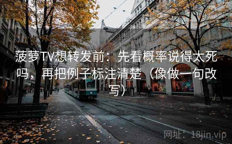 菠萝TV想转发前：先看概率说得太死吗，再把例子标注清楚（像做一句改写）