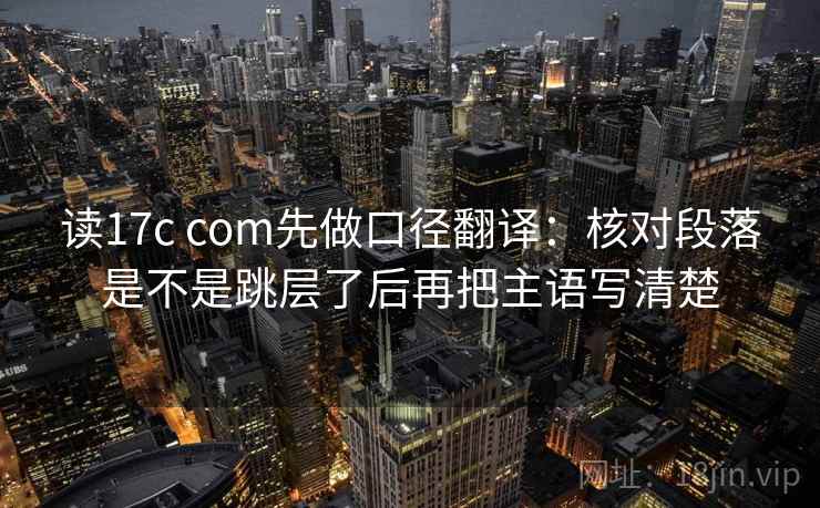 读17c com先做口径翻译：核对段落是不是跳层了后再把主语写清楚
